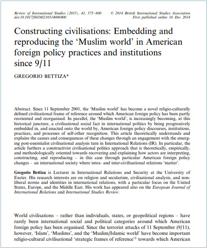 <a href='http://hdl.handle.net/10871/26863'>Constructing civilisations: Embedding and reproducing the 'Muslim world' in American foreign policy practices and institutions since 9/11</a>
 (2015)<br /><a href='http://socialsciences.exeter.ac.uk/politics/staff/bettiza/'>Gregorio Bettiza</a>