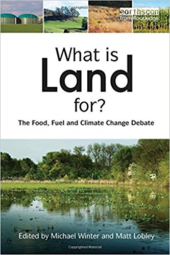 <a href='https://www.routledge.com/What-is-Land-For-The-Food-Fuel-and-Climate-Change-Debate/Winter-Lobley/p/book/9781138881228'>
What is Land? The Food, Fuel and Climate Change Debate</a> (2010)<br />Editors: Michael Winter and Matt Lobley